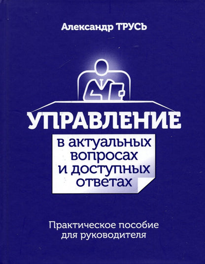 Управление в актуальных вопросах и доступных ответах: практическое пособие для руководителя
