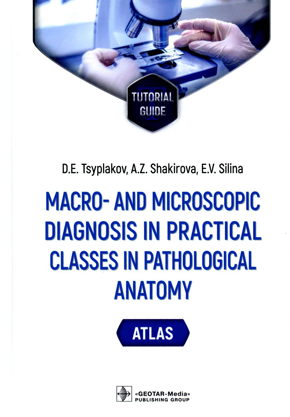 Macro- and microscopic diagnosis in practical classes in pathological anatomy. Atlas : tutorial guide / D. E. Tsyplakov, A. Z. Shakirova, E. V. Silina. — Moscow : GEOTAR-Media, 2023. — 208 p.