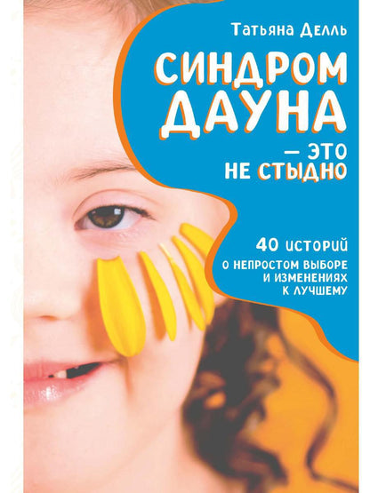 Синдром Дауна - это не стыдно: Как быть рядом с особенным ребенком и не потерять себя. 40 историй о непростом выборе и изменениях к лучшему