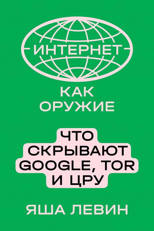 Интернет как оружие Что раскрывают Google,Tor и ЦРУ (Левин Я.)