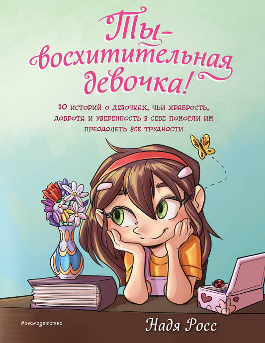 Ты - восхитительная девочка! 10 историй о девочках, их храбрость, доброта и уверенность в себе помогли преодолеть все трудности