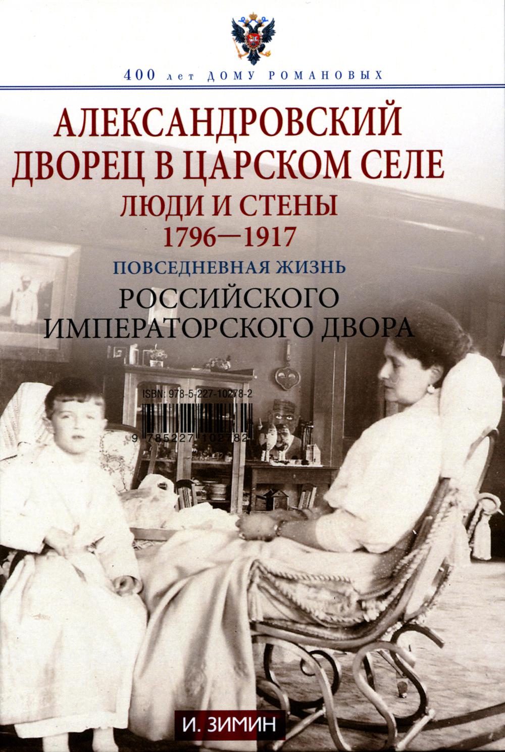 Александровский дворец в Царском Селе. Люди и стены. 1796—1917. Повседневная жизнь Российского императорского двора