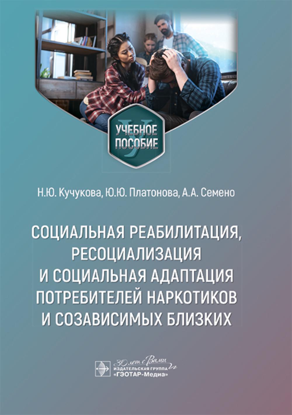 Социальная реабилитация, ресоциализация и социальная адаптация потребителей наркотиков и созависимых близких : учебное пособие / Н. Ю. Кучукова, Ю. Ю. Платонова, А. А. Семено. — Москва : ГЭОТАР-Медиа, 2024. — 168 с. : ил.