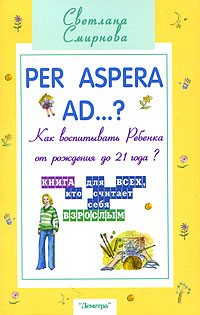 Per aspera ad ...?: как воспитывать ребенка от рождения до 21 года? (2-е изд.)