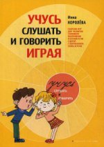 Учусь слушать и говорить играя. Сборник игр для развития слухового восприятия и устной речи у детей с нарушением слуха и речи. 2-е изд., испр. и доп. Королева И.В.