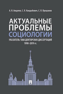 Актуальные проблемы социологии. Указатель 1088 докторских диссертаций (1990–2019 гг.).-М.:Проспект,2020.