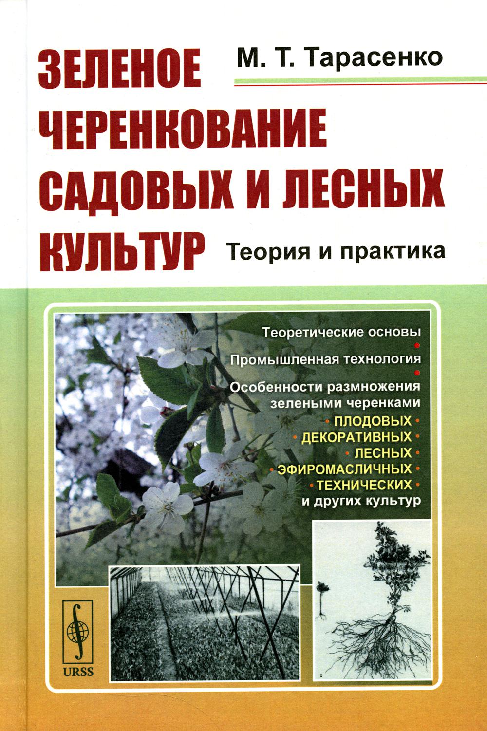 ЗЕЛЕНОЕ ЧЕРЕНКОВАНИЕ садовых и лесных культур: Теория и практика: Теоретические основы. Промышленная технология. Особенности размножения зелеными черенками ПЛОДОВЫХ, ДЕКОРАТИВНЫХ, ЛЕСНЫХ, ЭФИРОМАСЛИЧНЫХ, ТЕХНИЧЕСКИХ и других культур