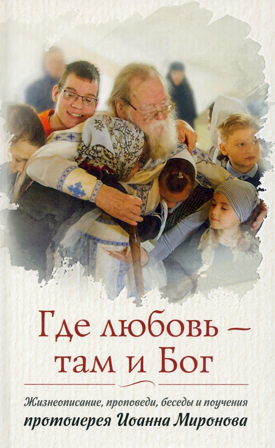Где любовь-там Бог.Жизнеописание,проповеди,беседы и поучения протоиерея Миронова Иоанна