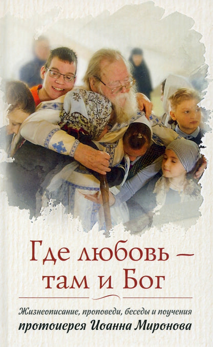 Где любовь-там Бог.Жизнеописание,проповеди,беседы и поучения протоиерея Миронова Иоанна