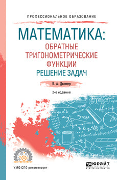 МАТЕМАТИКА: ОБРАТНЫЕ ТРИГОНОМЕТРИЧЕСКИЕ ФУНКЦИИ. РЕШЕНИЕ ЗАДАЧ 2-е изд., испр. и доп. Учебник и практикум для СПО