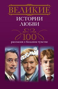 Великие истории любви. 100 рассказов о большом чувстве