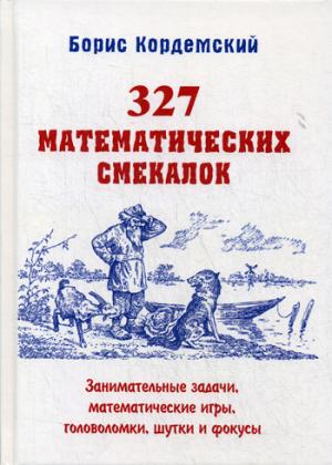 327 математических смекалок. Занимательные задачи, математические игры, головоломки, шутки и фокусы