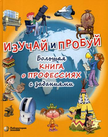 Изучай и пробуй. БОЛЬШАЯ КНИГА О ПРОФЕССИЯХ С ЗАДАНИЯМИ. Для детей среднего школьного возраста