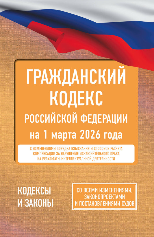 Гражданский кодекс Российской Федерации на 1 марта 2026 года. Со всеми изменениями, законопроектами и постановлениями судов