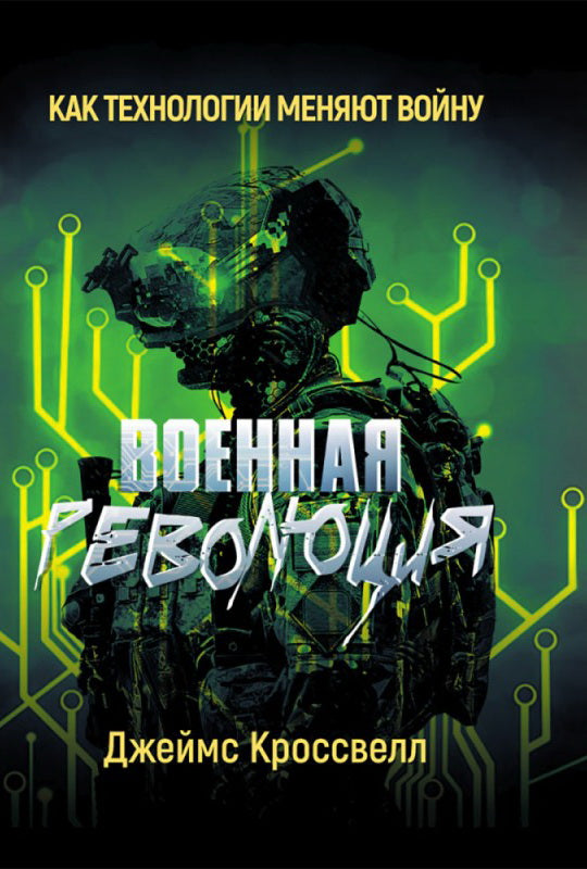 Военная революция. Как технологии меняют войну. Джеймс Кроссвелл